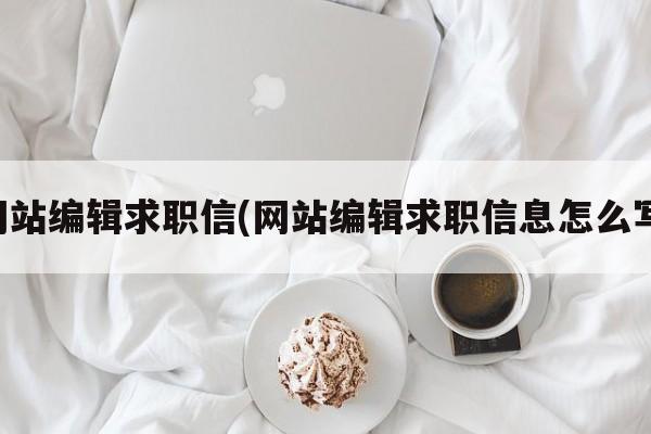 网站编辑求职信(网站编辑求职信息怎么写)