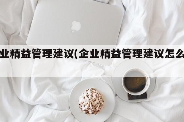 企业精益管理建议(企业精益管理建议怎么写)